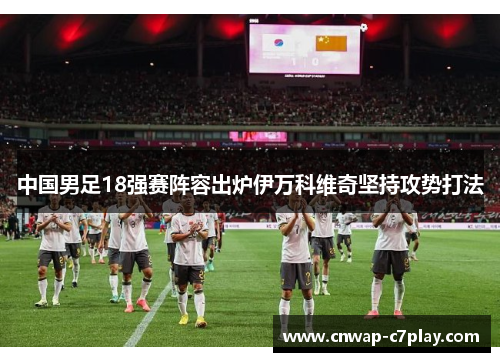 中国男足18强赛阵容出炉伊万科维奇坚持攻势打法 中国男足18强赛阵容出炉伊万科维奇坚持攻势打法