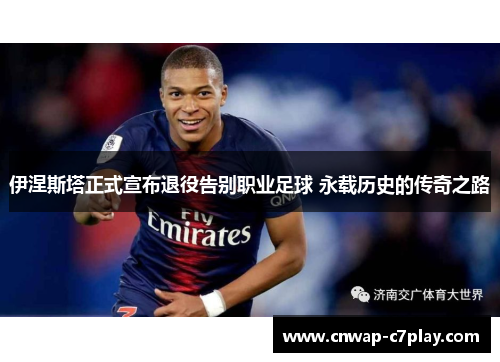 伊涅斯塔正式宣布退役告别职业足球 永载历史的传奇之路