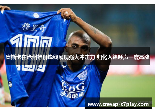 奥斯卡在沧州雄狮锋线展现强大冲击力 归化入籍呼声一度高涨