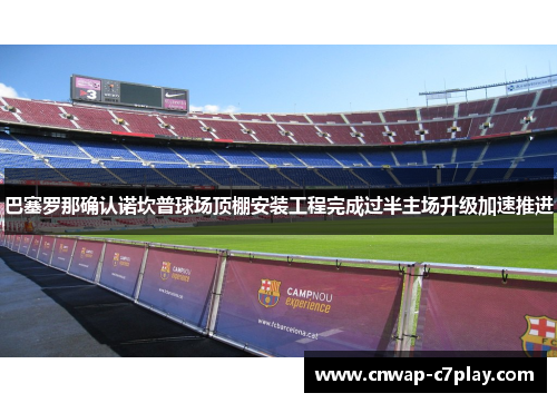 巴塞罗那确认诺坎普球场顶棚安装工程完成过半主场升级加速推进