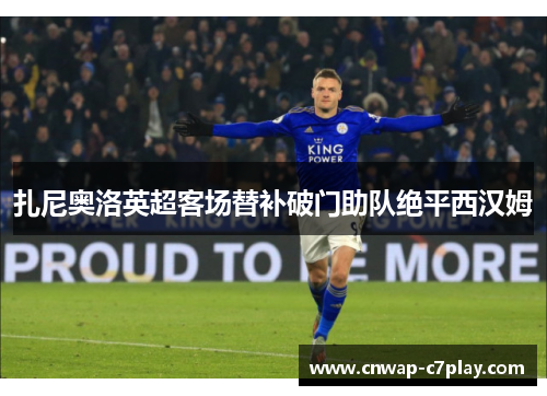 扎尼奥洛英超客场替补破门助队绝平西汉姆