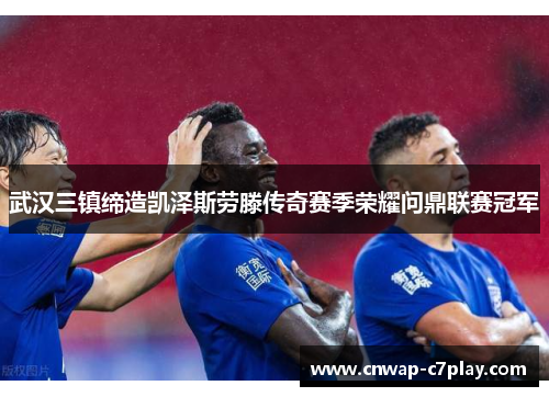 武汉三镇缔造凯泽斯劳滕传奇赛季荣耀问鼎联赛冠军