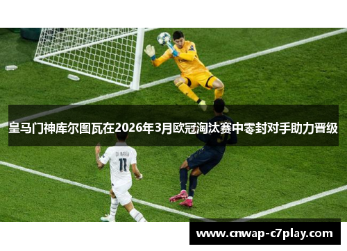 皇马门神库尔图瓦在2026年3月欧冠淘汰赛中零封对手助力晋级