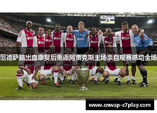 范德萨脑出血康复后重返阿贾克斯主场亲自观赛感动全场