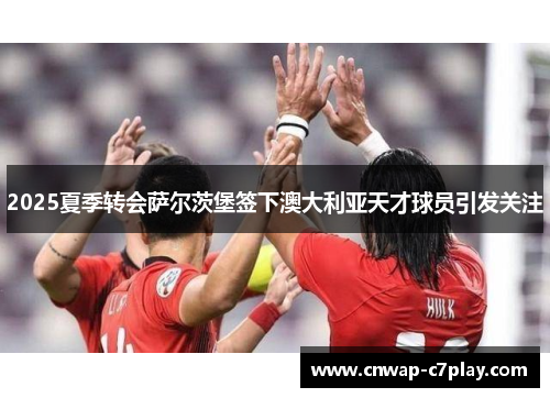 2025夏季转会萨尔茨堡签下澳大利亚天才球员引发关注