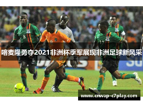 喀麦隆勇夺2021非洲杯季军展现非洲足球新风采