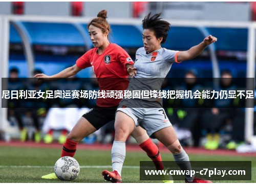 尼日利亚女足奥运赛场防线顽强稳固但锋线把握机会能力仍显不足